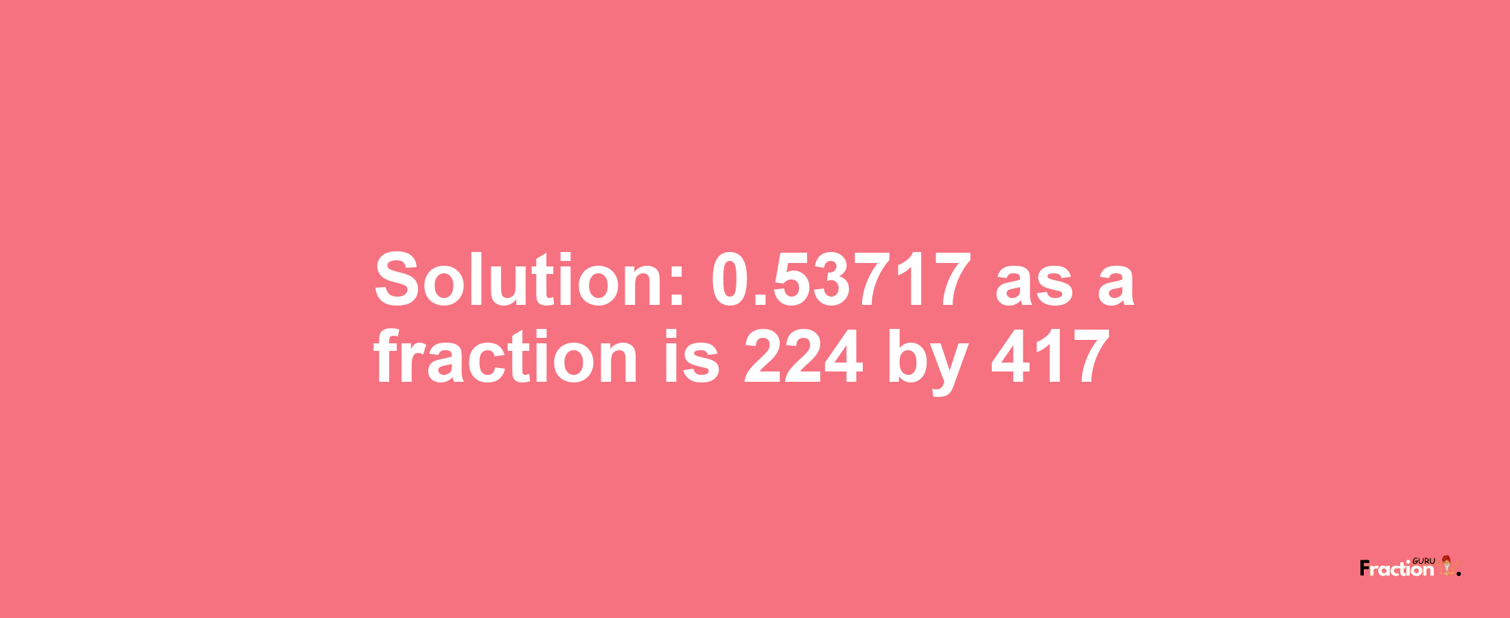 Solution:0.53717 as a fraction is 224/417